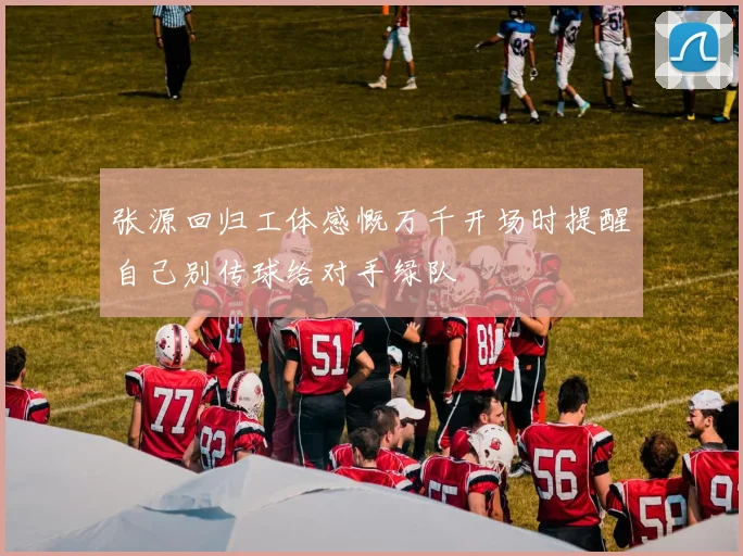 张源回归工体感慨万千开场时提醒自己别传球给对手绿队