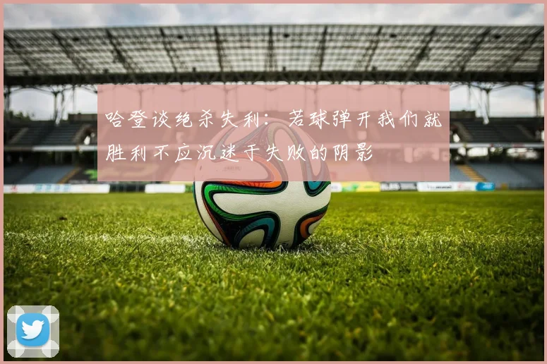 哈登谈绝杀失利：若球弹开我们就胜利不应沉迷于失败的阴影
