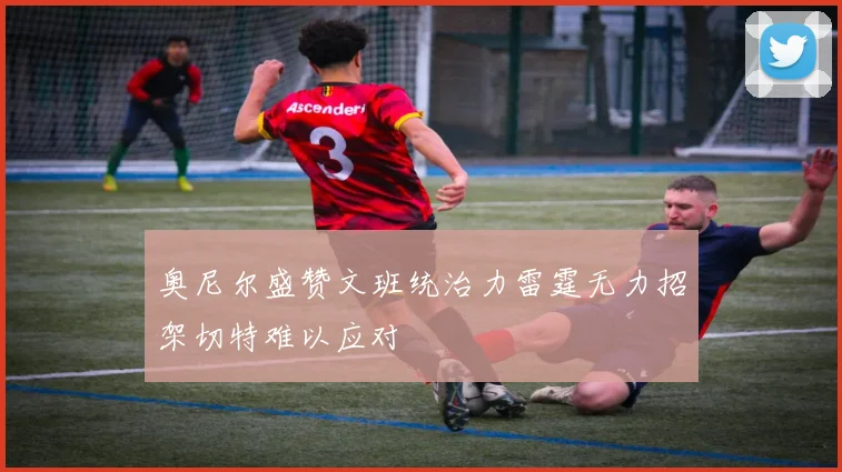 奥尼尔盛赞文班统治力雷霆无力招架切特难以应对