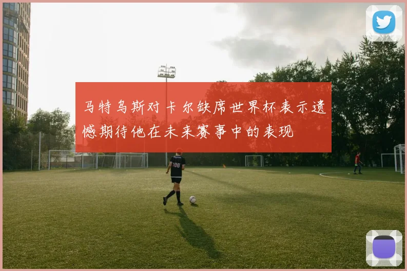 马特乌斯对卡尔缺席世界杯表示遗憾期待他在未来赛事中的表现