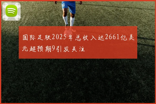 国际足联2025年总收入达2661亿美元超预期9引发关注