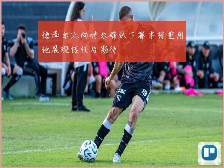 德泽尔比向特尔确认下赛季将重用他展现信任与期待