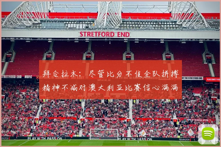 拜合拉木：尽管比分不佳全队拼搏精神不减对澳大利亚比赛信心满满期待进球