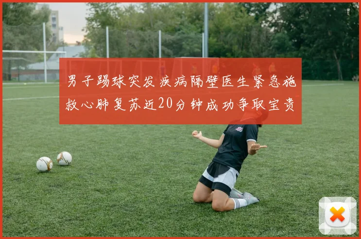 男子踢球突发疾病隔壁医生紧急施救心肺复苏近20分钟成功争取宝贵时间