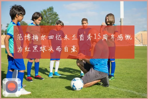 范博梅尔回忆米兰首秀15周年感慨为红黑球衣而自豪