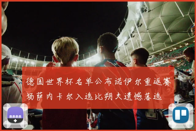 德国世界杯名单公布诺伊尔重返赛场萨内卡尔入选比朔夫遗憾落选