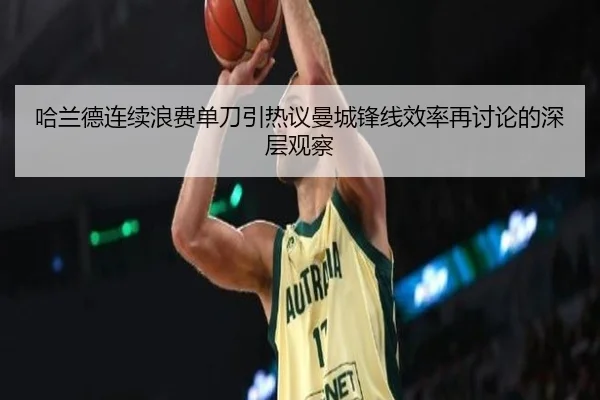 哈兰德连续浪费单刀引热议曼城锋线效率再讨论的深层观察